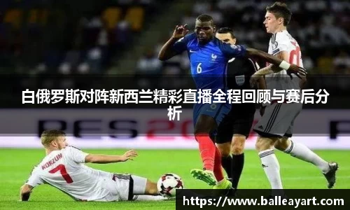 白俄罗斯对阵新西兰精彩直播全程回顾与赛后分析